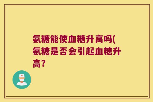 氨糖能使升高吗(氨糖是否会引起升高? 氨糖能使升高吗(氨糖是否会引起升高?