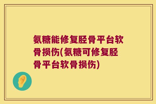 氨糖能修复胫骨平台软骨损伤(氨糖可修复胫骨平台软骨损伤)