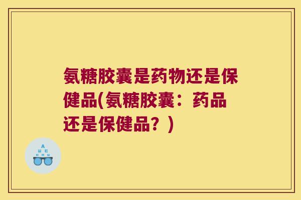 氨糖胶囊是还是保健品(氨糖胶囊：药品还是保健品？)