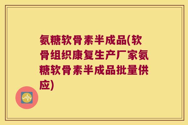 氨糖软骨素半成品(软骨组织康复生产厂家氨糖软骨素半成品批量供应) 氨糖软骨素半成品(软骨组织康复生产厂家氨糖软骨素半成品批量供应)