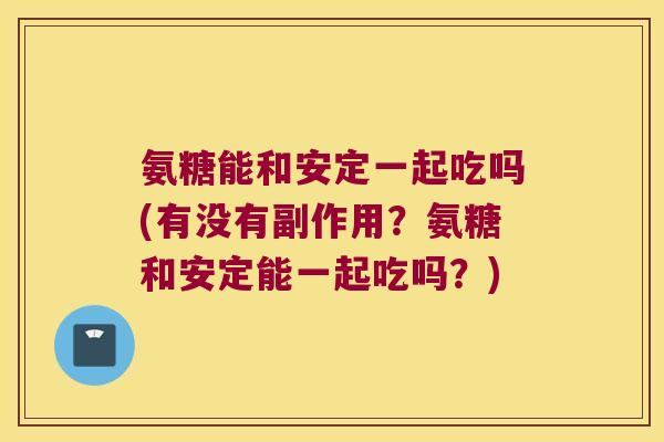 氨糖能和一起吃吗(有没有副作用?氨糖和能一起吃吗?) 氨糖能和一起吃吗(有没有副作用?氨糖和能一起吃吗?)
