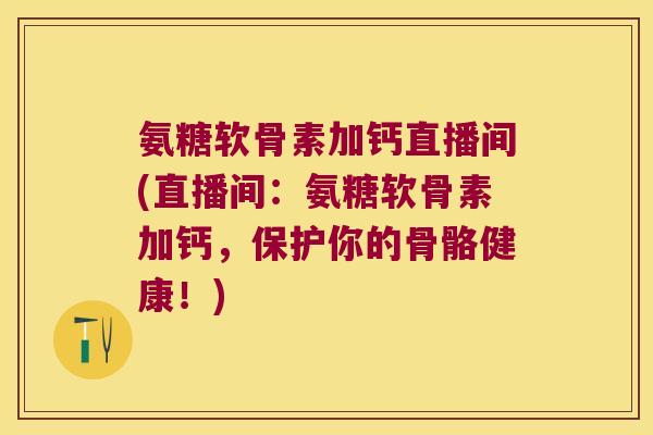 氨糖软骨素加钙直播间(直播间:氨糖软骨素加钙,保护你的骨骼健康!) 氨糖软骨素加钙直播间(直播间:氨糖软骨素加钙,保护你的骨骼健康!)
