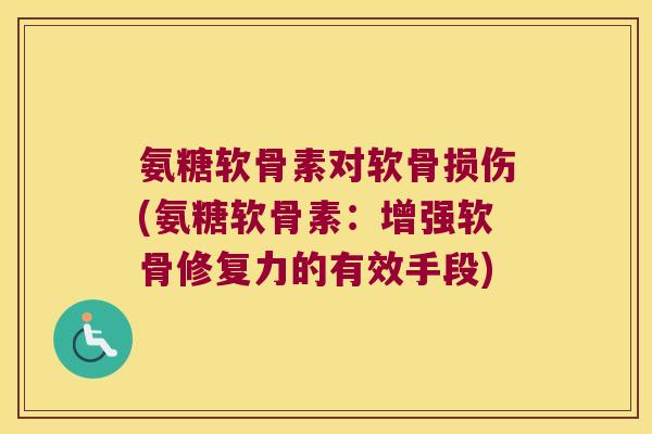 氨糖软骨素对软骨损伤(氨糖软骨素:增强软骨修复力的有效手段) 氨糖软骨素对软骨损伤(氨糖软骨素:增强软骨修复力的有效手段)