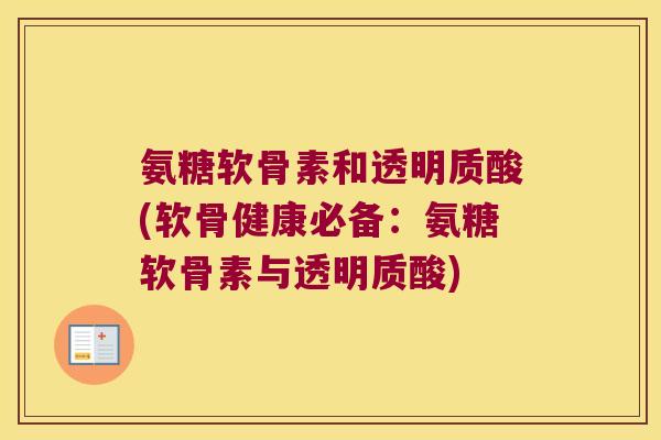 氨糖软骨素和透明质酸(软骨健康必备:氨糖软骨素与透明质酸) 氨糖软骨素和透明质酸(软骨健康必备:氨糖软骨素与透明质酸)