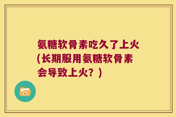 氨糖软骨素吃久了上火(长期服用氨糖软骨素会导致上火?) 氨糖软骨素吃久了上火(长期服用氨糖软骨素会导致上火?)
