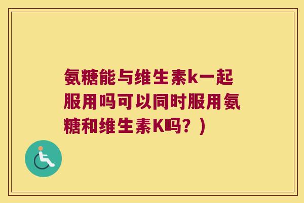 氨糖能与维生素k一起服用吗可以同时服用氨糖和维生素K吗？)