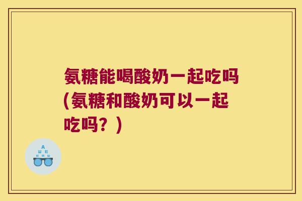氨糖能喝酸奶一起吃吗(氨糖和酸奶可以一起吃吗?) 氨糖能喝酸奶一起吃吗(氨糖和酸奶可以一起吃吗?)