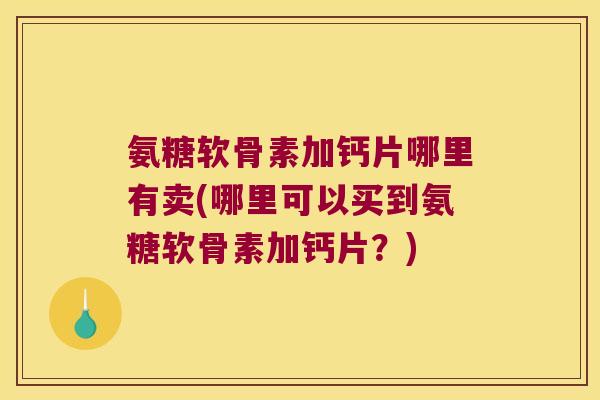 氨糖软骨素加钙片哪里有卖(哪里可以买到氨糖软骨素加钙片？)