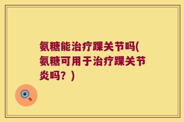 氨糖能踝关节吗(氨糖可用于踝吗?) 氨糖能踝关节吗(氨糖可用于踝吗?)