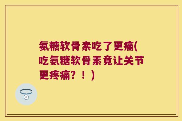 氨糖软骨素吃了更痛(吃氨糖软骨素竟让关节更?!) 氨糖软骨素吃了更痛(吃氨糖软骨素竟让关节更?!)