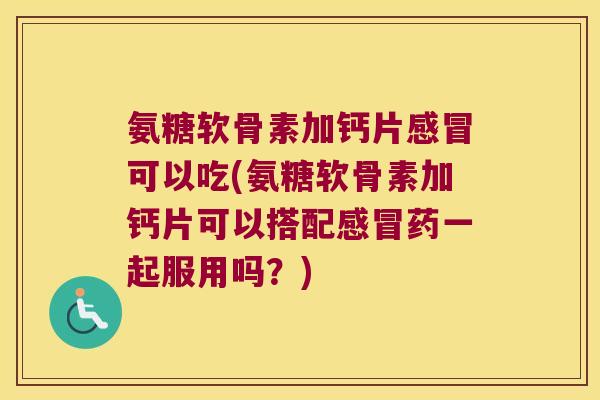 氨糖软骨素加钙片可以吃(氨糖软骨素加钙片可以搭配药一起服用吗?) 氨糖软骨素加钙片可以吃(氨糖软骨素加钙片可以搭配药一起服用吗?)