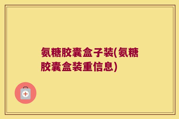 氨糖胶囊盒子装(氨糖胶囊盒装重信息)