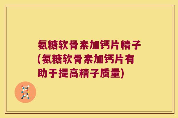 氨糖软骨素加钙片精子(氨糖软骨素加钙片有助于提高精子质量) 氨糖软骨素加钙片精子(氨糖软骨素加钙片有助于提高精子质量)