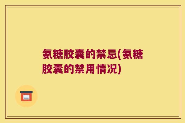 氨糖胶囊的禁忌(氨糖胶囊的禁用情况)
