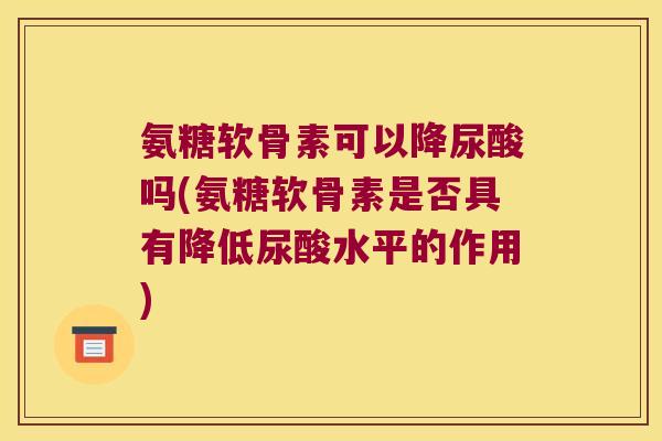 氨糖软骨素可以降尿酸吗(氨糖软骨素是否具有降低尿酸水平的作用)