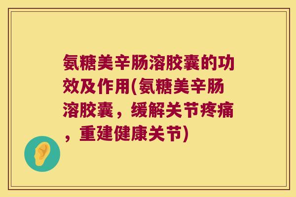 氨糖美辛肠溶胶囊的功效及作用(氨糖美辛肠溶胶囊,缓解关节,重建健康关节) 氨糖美辛肠溶胶囊的功效及作用(氨糖美辛肠溶胶囊,缓解关节,重建健康关节)