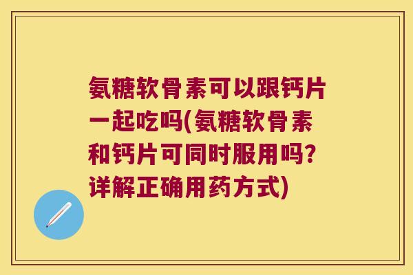 氨糖软骨素可以跟钙片一起吃吗(氨糖软骨素和钙片可同时服用吗？详解正确用药方式)