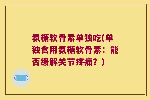 氨糖软骨素单独吃(单独食用氨糖软骨素：能否缓解关节？)