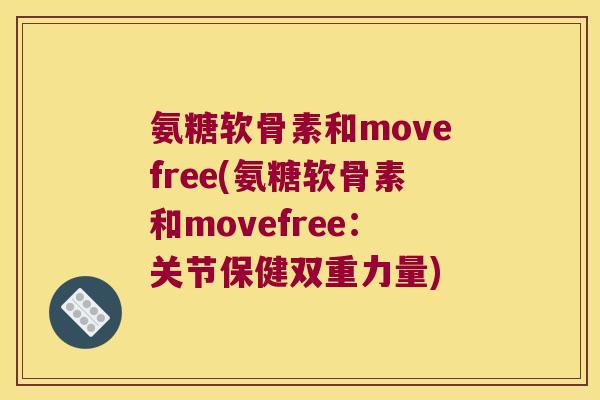 氨糖软骨素和movefree(氨糖软骨素和movefree:关节保健双重力量) 氨糖软骨素和movefree(氨糖软骨素和movefree:关节保健双重力量)