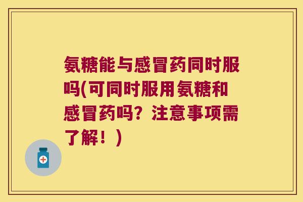 氨糖能与药同时服吗(可同时服用氨糖和药吗?注意事项需了解!) 氨糖能与药同时服吗(可同时服用氨糖和药吗?注意事项需了解!)