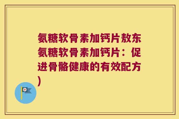 氨糖软骨素加钙片敖东氨糖软骨素加钙片:促进骨骼健康的有效配方) 氨糖软骨素加钙片敖东氨糖软骨素加钙片:促进骨骼健康的有效配方)