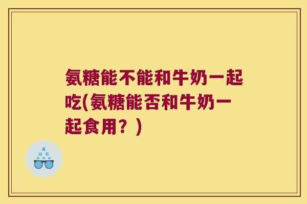 氨糖能不能和牛奶一起吃(氨糖能否和牛奶一起食用?) 氨糖能不能和牛奶一起吃(氨糖能否和牛奶一起食用?)