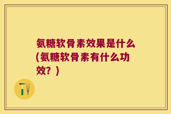 氨糖软骨素效果是什么(氨糖软骨素有什么功效？)