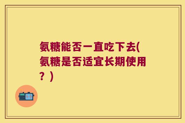 氨糖能否一直吃下去(氨糖是否适宜长期使用?) 氨糖能否一直吃下去(氨糖是否适宜长期使用?)