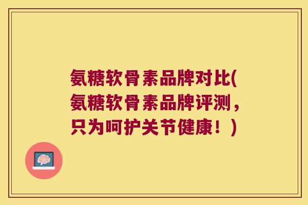 氨糖软骨素品牌对比(氨糖软骨素品牌评测,只为呵护关节健康!) 氨糖软骨素品牌对比(氨糖软骨素品牌评测,只为呵护关节健康!)