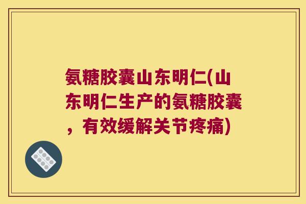 氨糖胶囊山东明仁(山东明仁生产的氨糖胶囊,有效缓解关节) 氨糖胶囊山东明仁(山东明仁生产的氨糖胶囊,有效缓解关节)