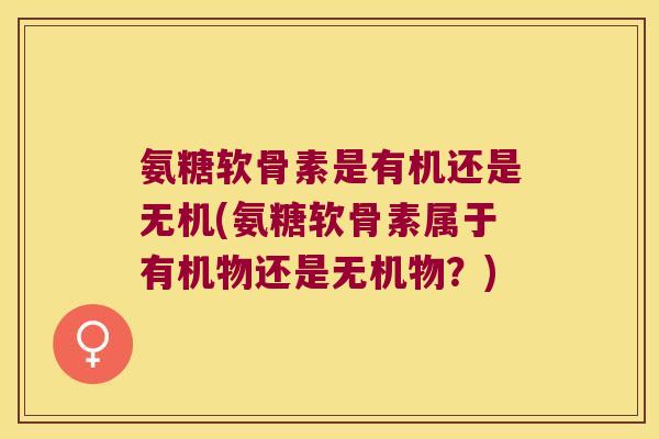 氨糖软骨素是有机还是无机(氨糖软骨素属于有机物还是无机物?) 氨糖软骨素是有机还是无机(氨糖软骨素属于有机物还是无机物?)