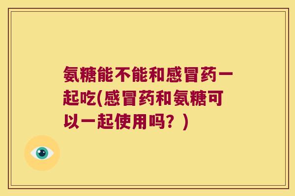 氨糖能不能和药一起吃(药和氨糖可以一起使用吗？)