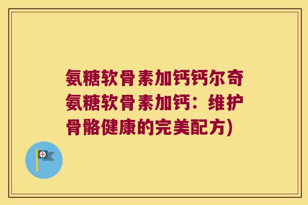 氨糖软骨素加钙钙尔奇氨糖软骨素加钙:维护骨骼健康的完美配方) 氨糖软骨素加钙钙尔奇氨糖软骨素加钙:维护骨骼健康的完美配方)