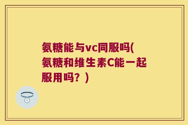 氨糖能与vc同服吗(氨糖和维生素C能一起服用吗?) 氨糖能与vc同服吗(氨糖和维生素C能一起服用吗?)