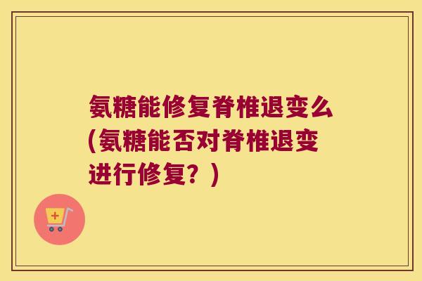 氨糖能修复脊椎退变么(氨糖能否对脊椎退变进行修复?) 氨糖能修复脊椎退变么(氨糖能否对脊椎退变进行修复?)
