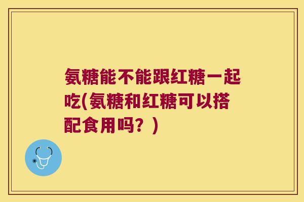 氨糖能不能跟红糖一起吃(氨糖和红糖可以搭配食用吗?) 氨糖能不能跟红糖一起吃(氨糖和红糖可以搭配食用吗?)