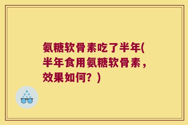 氨糖软骨素吃了半年(半年食用氨糖软骨素,效果如何?) 氨糖软骨素吃了半年(半年食用氨糖软骨素,效果如何?)