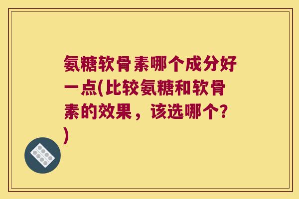 氨糖软骨素哪个成分好一点(比较氨糖和软骨素的效果，该选哪个？)