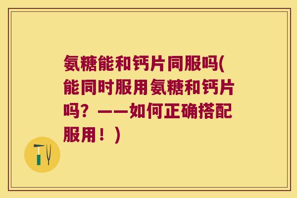 氨糖能和钙片同服吗(能同时服用氨糖和钙片吗?——如何正确搭配服用!) 氨糖能和钙片同服吗(能同时服用氨糖和钙片吗?——如何正确搭配服用!)