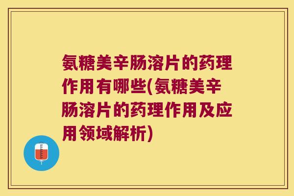 氨糖美辛肠溶片的药理作用有哪些(氨糖美辛肠溶片的药理作用及应用领域解析) 氨糖美辛肠溶片的药理作用有哪些(氨糖美辛肠溶片的药理作用及应用领域解析)