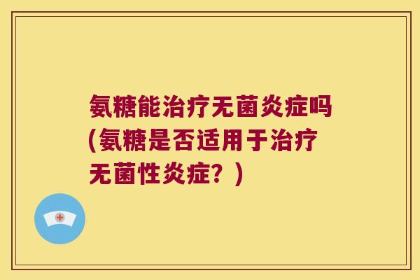 氨糖能无菌吗(氨糖是否适用于无菌性?) 氨糖能无菌吗(氨糖是否适用于无菌性?)