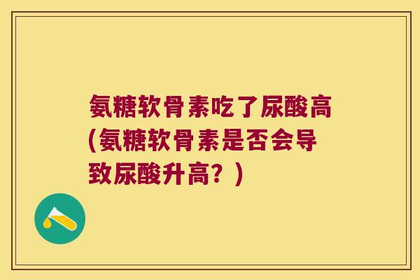 氨糖软骨素吃了尿酸高(氨糖软骨素是否会导致尿酸升高?) 氨糖软骨素吃了尿酸高(氨糖软骨素是否会导致尿酸升高?)