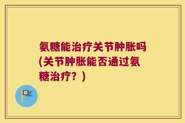 氨糖能关节吗(关节能否通过氨糖？)