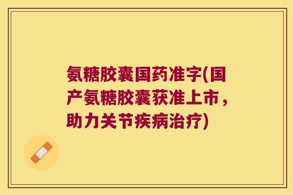 氨糖胶囊国药准字(国产氨糖胶囊获准上市，助力关节)