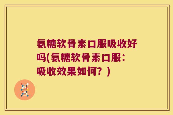 氨糖软骨素口服吸收好吗(氨糖软骨素口服：吸收效果如何？)
