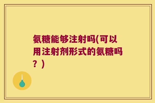 氨糖能够注射吗(可以用注射剂形式的氨糖吗?) 氨糖能够注射吗(可以用注射剂形式的氨糖吗?)