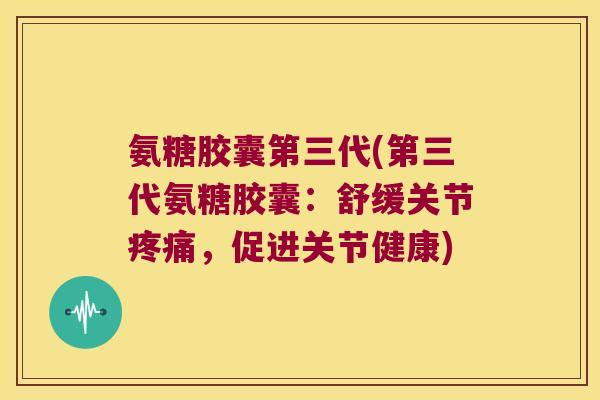 氨糖胶囊第三代(第三代氨糖胶囊：舒缓关节，促进关节健康)