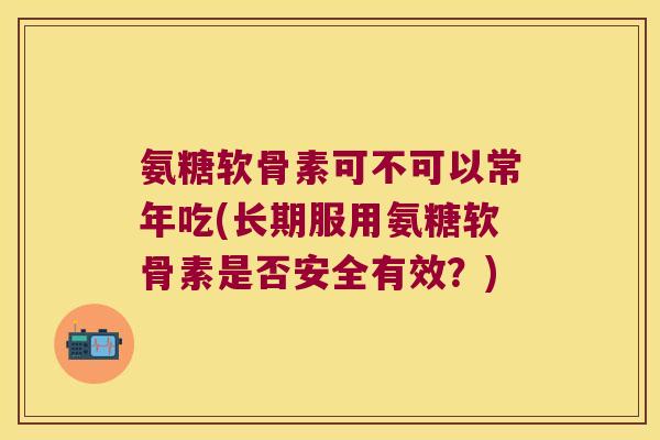 氨糖软骨素可不可以常年吃(长期服用氨糖软骨素是否安全有效?) 氨糖软骨素可不可以常年吃(长期服用氨糖软骨素是否安全有效?)