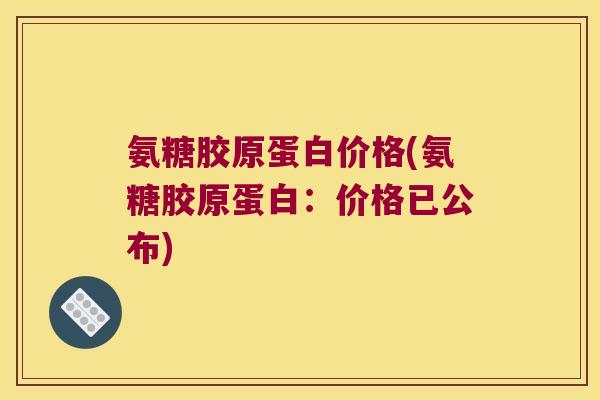 氨糖胶原蛋白价格(氨糖胶原蛋白:价格已公布) 氨糖胶原蛋白价格(氨糖胶原蛋白:价格已公布)