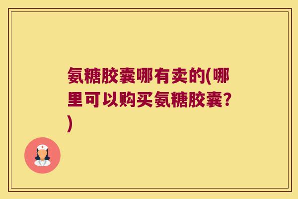 氨糖胶囊哪有卖的(哪里可以购买氨糖胶囊?) 氨糖胶囊哪有卖的(哪里可以购买氨糖胶囊?)